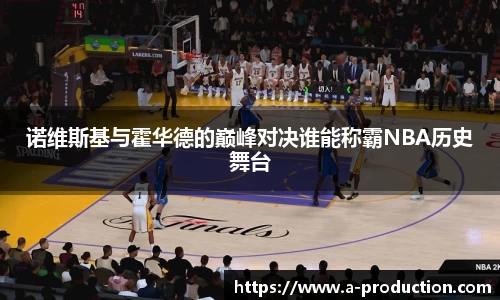 诺维斯基与霍华德的巅峰对决谁能称霸NBA历史舞台
