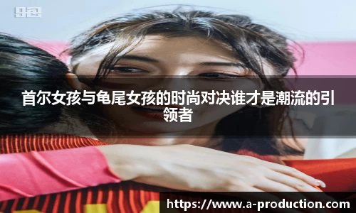 首尔女孩与龟尾女孩的时尚对决谁才是潮流的引领者