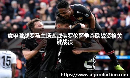 意甲激战罗马主场迎战佛罗伦萨争夺欧战资格关键战役